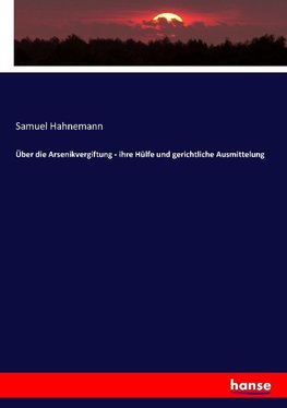 Über die Arsenikvergiftung - ihre Hülfe und gerichtliche Ausmittelung