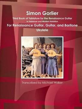 Simon Gorlier Third Book of Tablature for the Renaissance Guitar In Tablature and Modern Notation For Renaissance Guitar, Guitar, and Baritone Ukulele