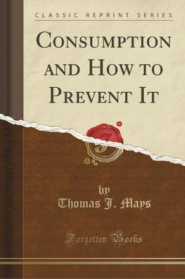 Mays, T: Consumption and How to Prevent It (Classic Reprint)