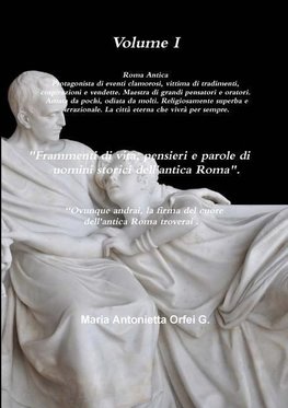 Volume I "Frammenti di vita, pensieri e parole di uomini storici dell'antica Roma"  "Ovunque andrai, la firma del cuore dell'antica Roma troverai" .