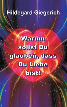 Warum sollst Du glauben, dass Du Liebe bist!