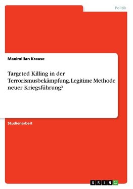 Targeted Killing in der Terrorismusbekämpfung. Legitime Methode neuer Kriegsführung?