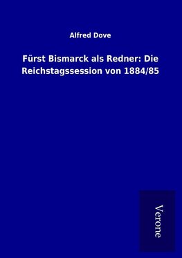 Fürst Bismarck als Redner: Die Reichstagssession von 1884/85