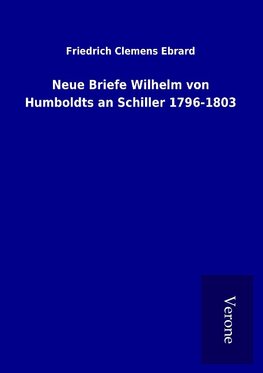 Neue Briefe Wilhelm von Humboldts an Schiller 1796-1803