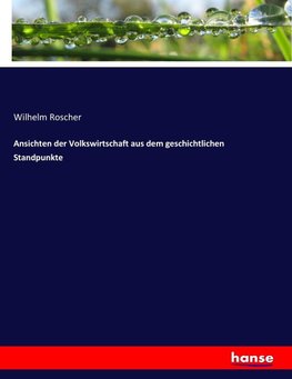 Ansichten der Volkswirtschaft aus dem geschichtlichen Standpunkte