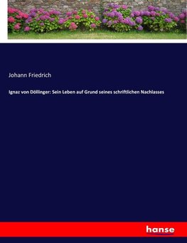 Ignaz von Döllinger: Sein Leben auf Grund seines schriftlichen Nachlasses