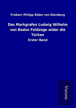 Des Markgrafen Ludwig Wilhelm von Baden Feldzüge wider die Türken