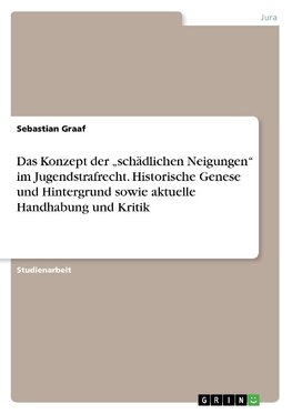 Das Konzept der "schädlichen Neigungen" im Jugendstrafrecht. Historische Genese und Hintergrund sowie aktuelle Handhabung und Kritik