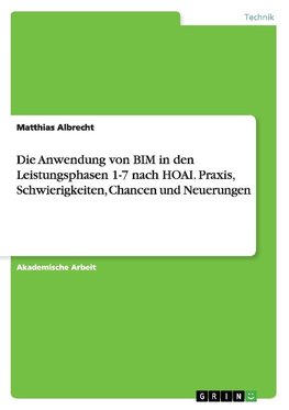 Die Anwendung von BIM in den Leistungsphasen 1-7 nach HOAI. Praxis, Schwierigkeiten, Chancen und Neuerungen