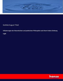 Erläuterungen der theoretischen und praktischen Philosophie nach Herrn Feders Ordnung Logik