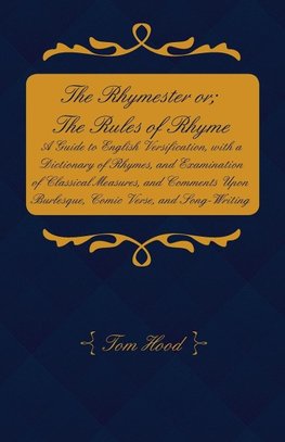 The Rhymester or; The Rules of Rhyme - A Guide to English Versification, with a Dictionary of Rhymes, and Examination of Classical Measures, and Comments Upon Burlesque, Comic Verse, and Song-Writing.