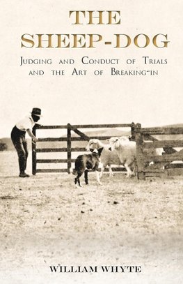 The Sheep-Dog - Judging and Conduct of Trials and the Art of Breaking-in;A Comprehensive and Practical Text-Book Dealing with the System of Judging Sheep-Dog Trials in New Zealand and Type on the Show Bench, and with the General Management and Conduct of