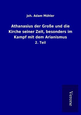 Athanasius der Große und die Kirche seiner Zeit, besonders im Kampf mit dem Arianismus