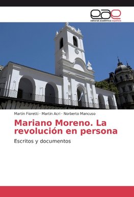 Mariano Moreno. La revolución en persona