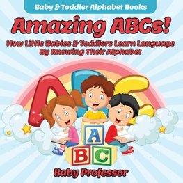 Amazing ABCs! How Little Babies & Toddlers Learn Language By Knowing Their Alphabet ABCs - Baby & Toddler Alphabet Books