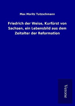 Friedrich der Weise, Kurfürst von Sachsen, ein Lebensbild aus dem Zeitalter der Reformation