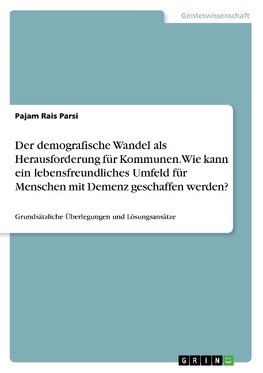 Der demografische Wandel als Herausforderung für Kommunen. Wie kann ein lebensfreundliches Umfeld für Menschen mit Demenz geschaffen werden?