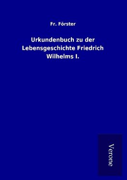 Urkundenbuch zu der Lebensgeschichte Friedrich Wilhelms I.