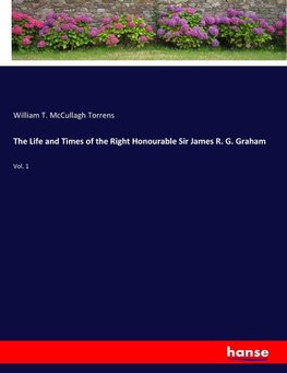 The Life and Times of the Right Honourable Sir James R. G. Graham