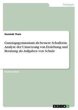 Ganztagsgymnasium als bessere Schulform. Analyse der Umsetzung von Erziehung und Beratung als Aufgaben von Schule