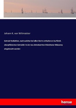 Getraid Reduktion, nach welcher bei allen hierin enthaltenen kurfürstl. oberpfälzischen Getraider in der neu introduzirten Münchener Mässerey eingebracht werden