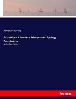 Balaustion's Adventure Aristophanes' Apology Pacchiarotto