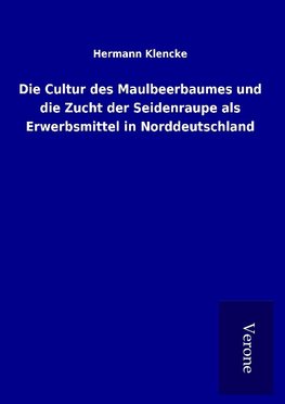 Die Cultur des Maulbeerbaumes und die Zucht der Seidenraupe als Erwerbsmittel in Norddeutschland