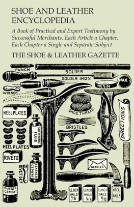 Shoe and Leather Encyclopedia - A Book of Practical and Expert Testimony by Successful Merchants. Each Article a Chapter, Each Chapter a Single and Separate Subject