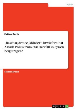 "Baschar, Armee, Mörder". Inwiefern hat Assads Politik zum Staatszerfall in Syrien beigetragen?