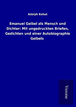 Emanuel Geibel als Mensch und Dichter: Mit ungedruckten Briefen, Gedichten und einer Autobiographie Geibels