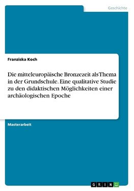 Die mitteleuropäische Bronzezeit als Thema in der Grundschule. Eine qualitative Studie zu den didaktischen Möglichkeiten einer archäologischen Epoche