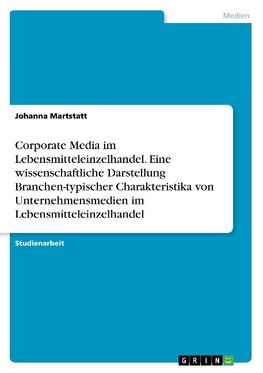 Corporate Media im Lebensmitteleinzelhandel. Eine wissenschaftliche Darstellung Branchen-typischer Charakteristika von Unternehmensmedien im Lebensmitteleinzelhandel