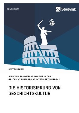 Die Historisierung von Geschichtskultur. Wie kann Erinnerungskultur in den Geschichtsunterricht integriert werden?