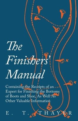 The Finishers' Manual - Containing the Receipts of an Expert for Finishing the Bottoms of Boots and Shoe, As Well As Other Valuable Information