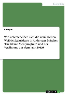 Wie unterscheiden sich die vermittelten Weiblichkeitsideale in Andersens Märchen "Die kleine Meerjungfrau" und der Verfilmung aus dem Jahr 2013?