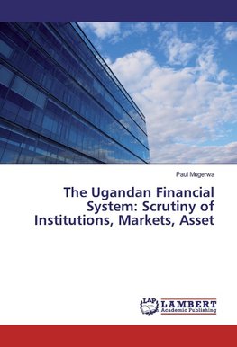 The Ugandan Financial System: Scrutiny of Institutions, Markets, Asset