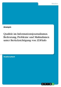 Qualität im Informationsjournalismus. Bedeutung, Probleme und Maßnahmen unter Berücksichtigung von ZDFInfo