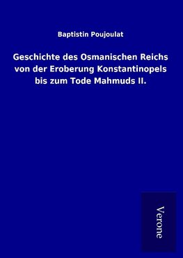 Geschichte des Osmanischen Reichs von der Eroberung Konstantinopels bis zum Tode Mahmuds II.