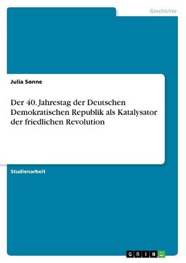 Der 40. Jahrestag der Deutschen Demokratischen Republik als Katalysator der friedlichen Revolution