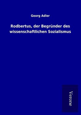 Rodbertus, der Begründer des wissenschaftlichen Sozialismus