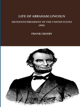 LIFE OF ABRAHAM LINCOLN, SIXTEENTH PRESIDENT OF THE UNITED STATES.  (1865)