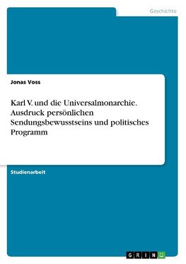 Karl V. und die Universalmonarchie. Ausdruck persönlichen Sendungsbewusstseins und politisches Programm