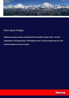 Machinery pattern making containing full size profiles of gear teeth : and fine engravings on full-page plates, illustrating manner of constructing numerous and important patterns and core boxes