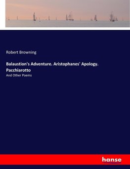 Balaustion's Adventure. Aristophanes' Apology. Pacchiarotto