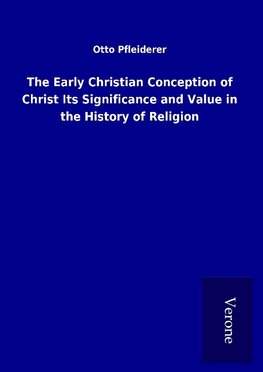 The Early Christian Conception of Christ Its Significance and Value in the History of Religion