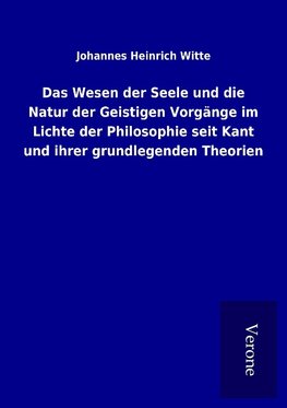 Das Wesen der Seele und die Natur der Geistigen Vorgänge im Lichte der Philosophie seit Kant und ihrer grundlegenden Theorien