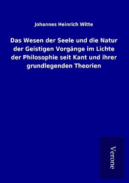 Das Wesen der Seele und die Natur der Geistigen Vorgänge im Lichte der Philosophie seit Kant und ihrer grundlegenden Theorien