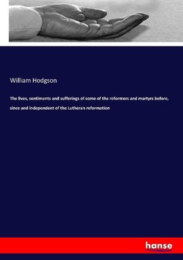 The lives, sentiments and sufferings of some of the reformers and martyrs before, since and independent of the Lutheran reformation