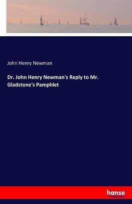 Dr. John Henry Newman's Reply to Mr. Gladstone's Pamphlet