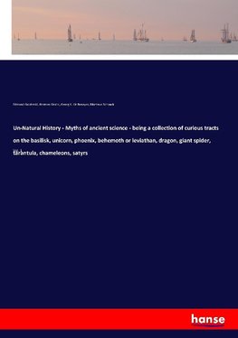 Un-Natural History - Myths of ancient science - being a collection of curious tracts on the basilisk, unicorn, phoenix, behemoth or leviathan, dragon, giant spider, tarantula, chameleons, satyrs